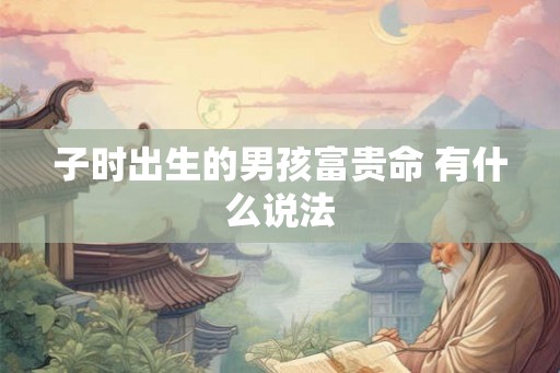 子时出生的男孩富贵命 有什么说法