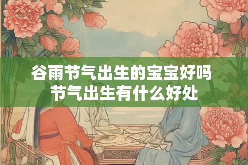 谷雨节气出生的宝宝好吗 节气出生有什么好处