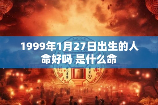 1999年1月27日出生的人命好吗 是什么命 1999年1月27日出生的人命好吗 是什么命