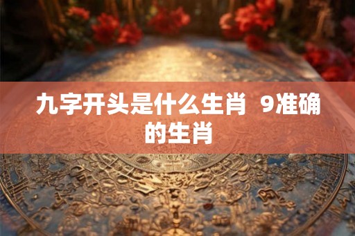 九字开头是什么生肖  9准确的生肖