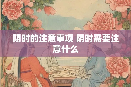 阴时的注意事项 阴时需要注意什么 阴时的注意事项 阴时需要注意什么