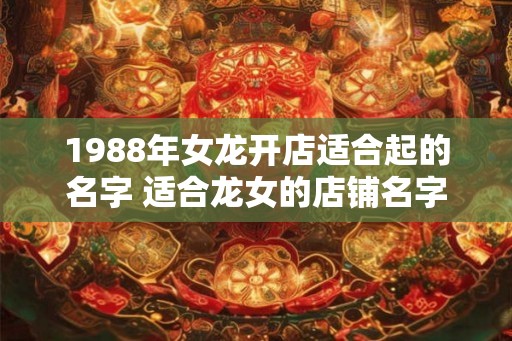 1988年女龙开店适合起的名字 适合龙女的店铺名字