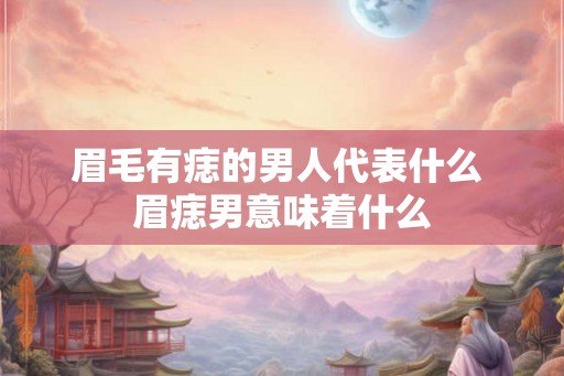 眉毛有痣的男人代表什么 眉痣男意味着什么