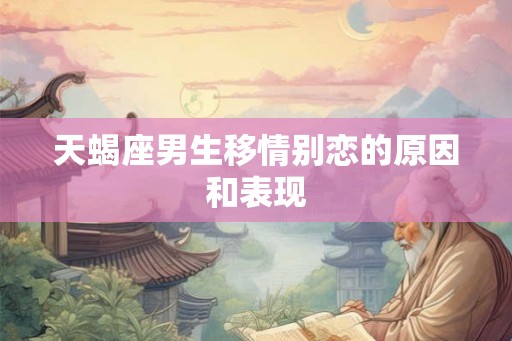 天蝎座男生移情别恋的原因和表现 天蝎座男生移情别恋的原因和表现