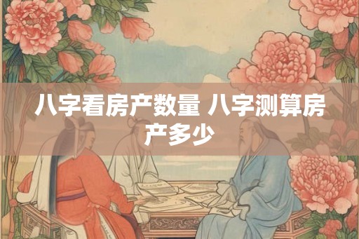 八字看房产数量 八字测算房产多少