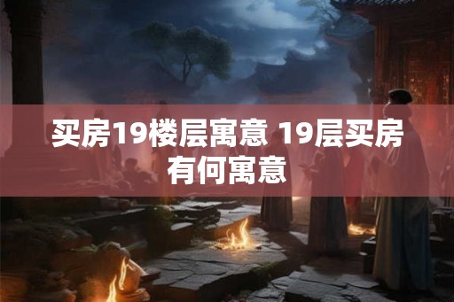 买房19楼层寓意 19层买房有何寓意