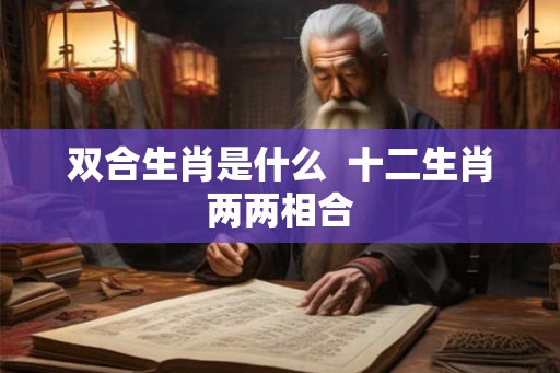 双合生肖是什么  十二生肖两两相合