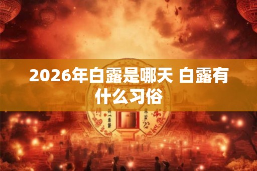 2026年白露是哪天 白露有什么习俗 2026年白露是哪天 白露有什么习俗