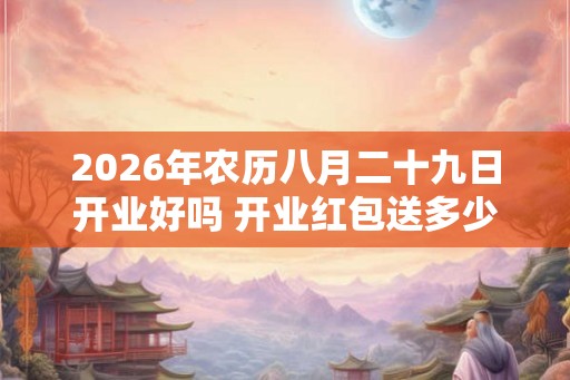 2026年农历八月二十九日开业好吗 开业红包送多少 2026年农历八月二十九日开业好吗 开业红包送多少