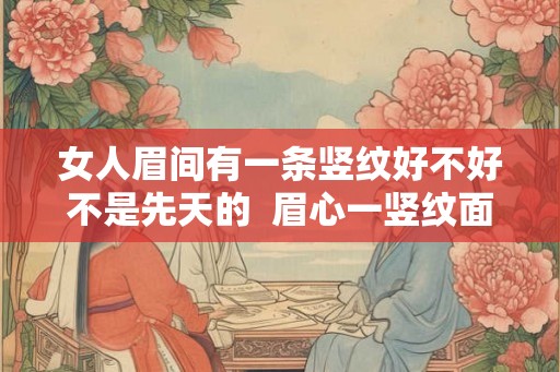女人眉间有一条竖纹好不好不是先天的 眉心一竖纹面相 女人眉间有一条竖纹好不好不是先天的 眉心一竖纹面相