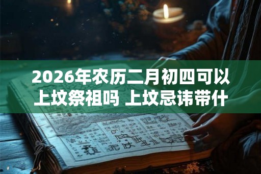 2026年农历二月初四可以上坟祭祖吗 上坟忌讳带什么水果 2026年农历二月初四可以上坟祭祖吗 上坟忌讳带什么水果