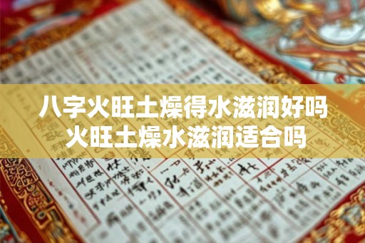 八字火旺土燥得水滋润好吗 火旺土燥水滋润适合吗 八字火旺土燥得水滋润好吗 火旺土燥水滋润适合吗