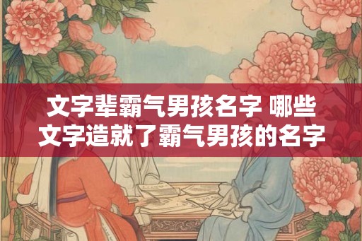 文字辈霸气男孩名字 哪些文字造就了霸气男孩的名字