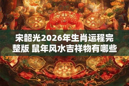 宋韶光2026年生肖运程完整版 鼠年风水吉祥物有哪些