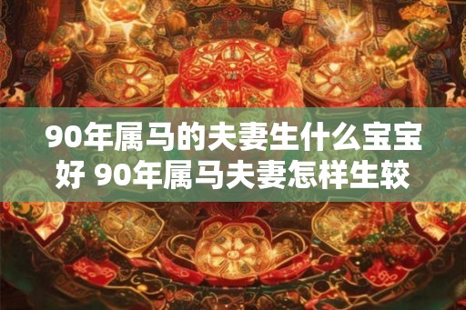 90年属马的夫妻生什么宝宝好 90年属马夫妻怎样生较好的宝宝 90年属马的夫妻生什么宝宝好 90年属马夫妻怎样生较好的宝宝