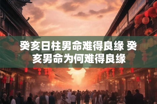 癸亥日柱男命难得良缘 癸亥男命为何难得良缘