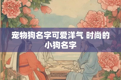 宠物狗名字可爱洋气 时尚的小狗名字