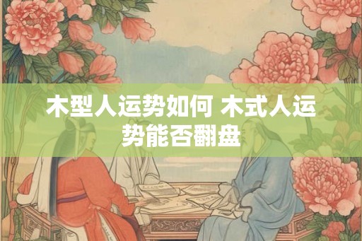 木型人运势如何 木式人运势能否翻盘