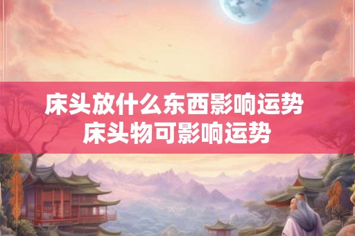 床头放什么东西影响运势 床头物可影响运势 床头放什么东西影响运势 床头物可影响运势