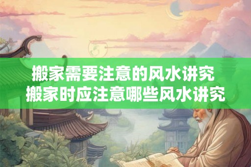 搬家需要注意的风水讲究 搬家时应注意哪些风水讲究