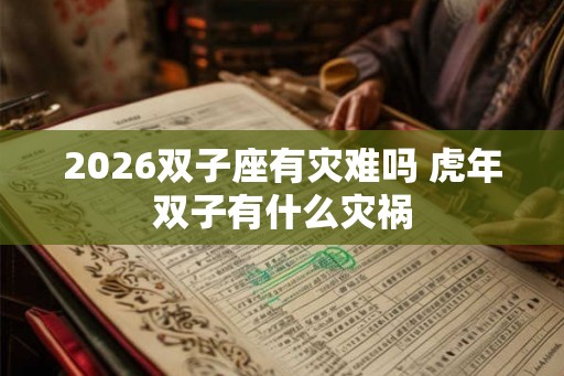 2026双子座有灾难吗 虎年双子有什么灾祸 2026双子座有灾难吗 虎年双子有什么灾祸
