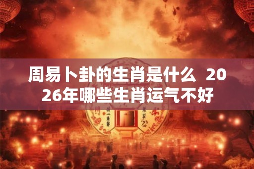 周易卜卦的生肖是什么  2026年哪些生肖运气不好
