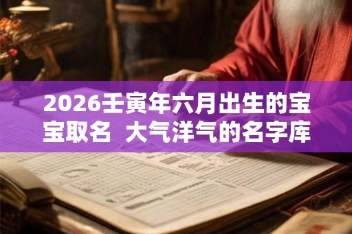 2026壬寅年六月出生的宝宝取名  大气洋气的名字库