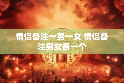 情侣备注一男一女 情侣备注男女各一个 情侣备注一男一女 情侣备注男女各一个