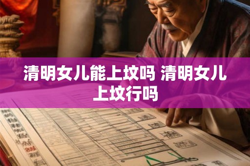 清明女儿能上坟吗 清明女儿上坟行吗