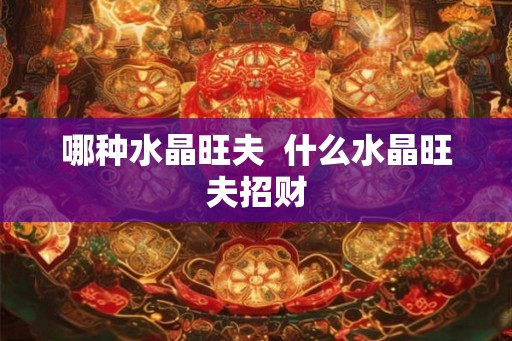 哪种水晶旺夫  什么水晶旺夫招财