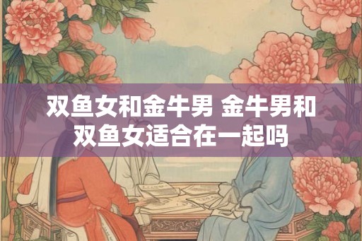 双鱼女和金牛男 金牛男和双鱼女适合在一起吗