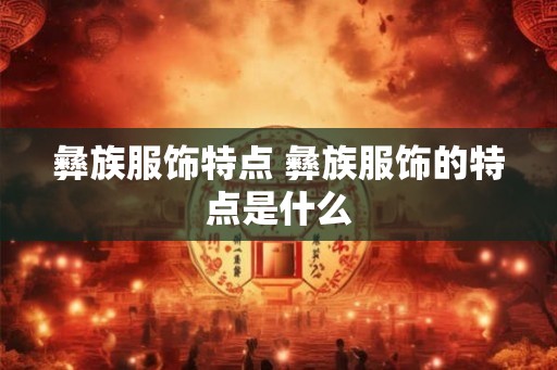 彝族服饰特点 彝族服饰的特点是什么