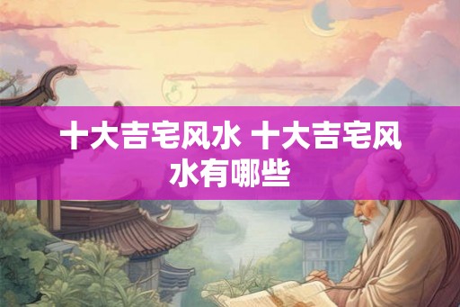 十大吉宅风水 十大吉宅风水有哪些