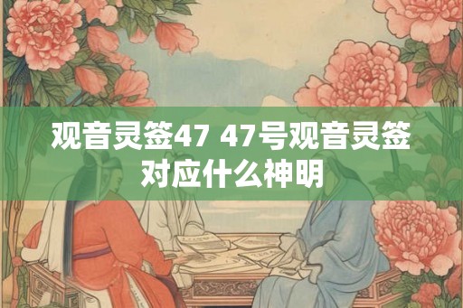 观音灵签47 47号观音灵签对应什么神明