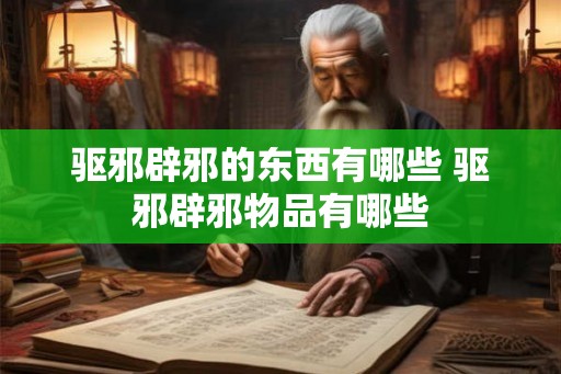驱邪辟邪的东西有哪些 驱邪辟邪物品有哪些