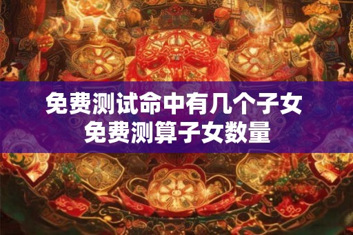 免费测试命中有几个子女 免费测算子女数量