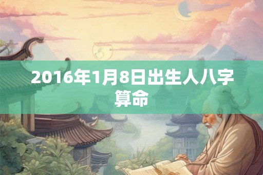 2016年1月8日出生人八字算命