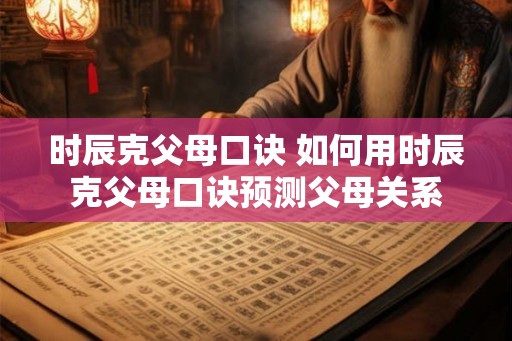 时辰克父母口诀 如何用时辰克父母口诀预测父母关系