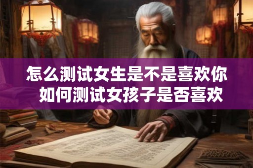 怎么测试女生是不是喜欢你  如何测试女孩子是否喜欢你