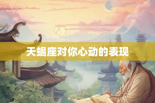 天蝎座对你心动的表现