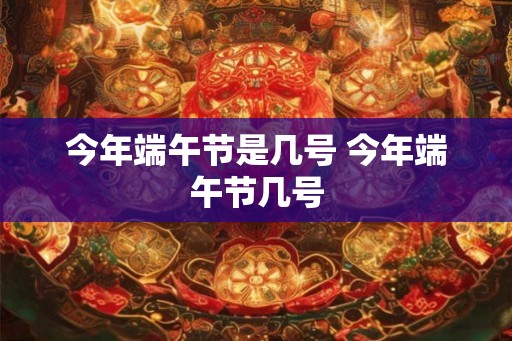今年端午节是几号 今年端午节几号