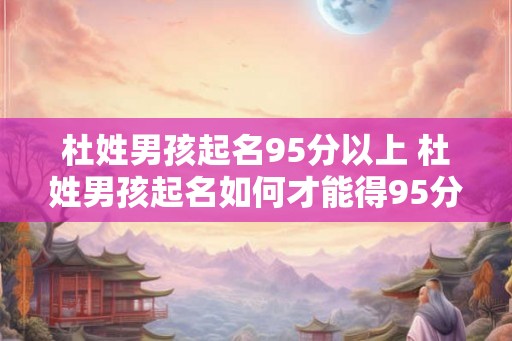 杜姓男孩起名95分以上 杜姓男孩起名如何才能得95分以上