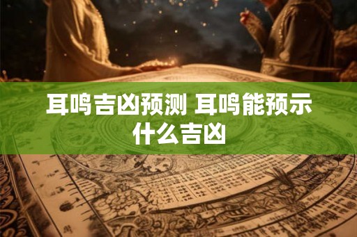 耳鸣吉凶预测 耳鸣能预示什么吉凶