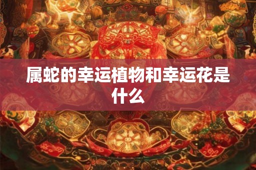 属蛇的幸运植物和幸运花是什么