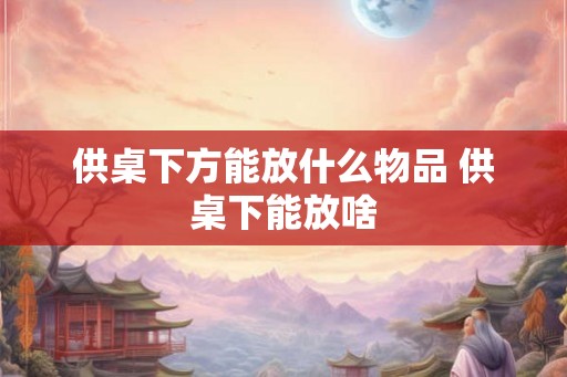 供桌下方能放什么物品 供桌下能放啥 供桌下方能放什么物品 供桌下能放啥