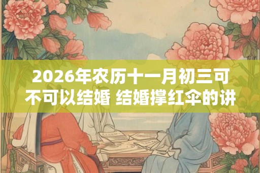 2026年农历十一月初三可不可以结婚 结婚撑红伞的讲究 2026年农历十一月初三可不可以结婚 结婚撑红伞的讲究