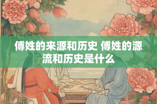 傅姓的来源和历史 傅姓的源流和历史是什么