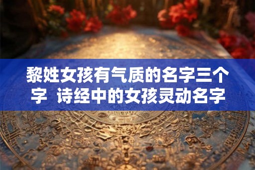 黎姓女孩有气质的名字三个字  诗经中的女孩灵动名字