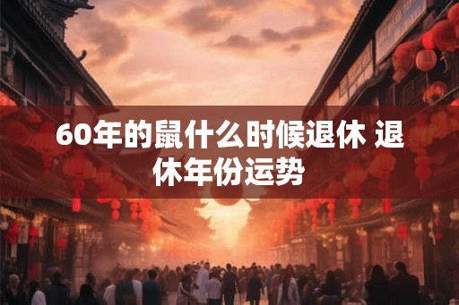 60年的鼠什么时候退休 退休年份运势