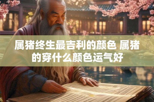 属猪终生最吉利的颜色 属猪的穿什么颜色运气好